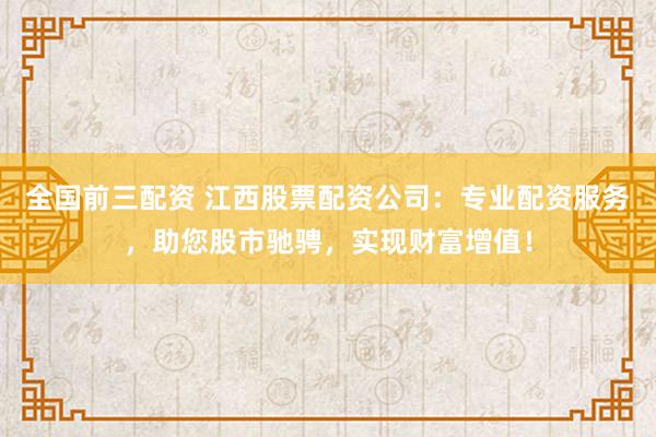 全国前三配资 江西股票配资公司:专业配资服务,助您股市驰骋,实现财富增值!