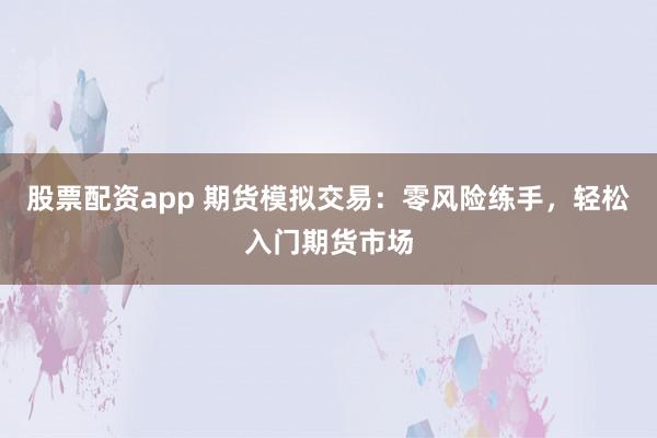股票配资app 期货模拟交易：零风险练手，轻松入门期货市场