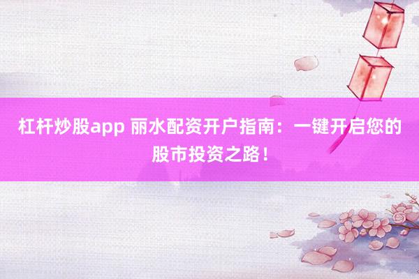 杠杆炒股app 丽水配资开户指南：一键开启您的股市投资之路！