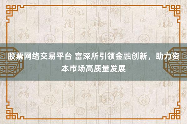 股票网络交易平台 富深所引领金融创新，助力资本市场高质量发展