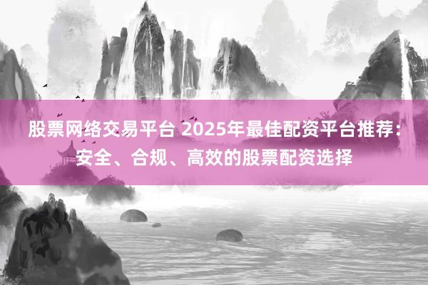 股票网络交易平台 2025年最佳配资平台推荐：安全、合规、高效的股票配资选择