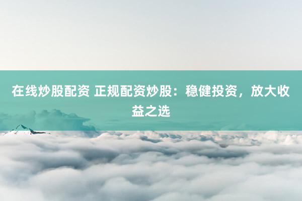 在线炒股配资 正规配资炒股：稳健投资，放大收益之选