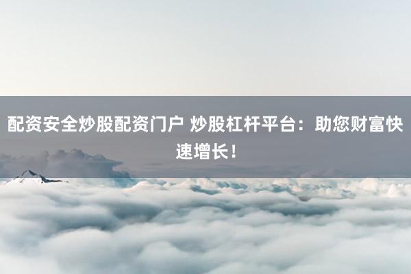 配资安全炒股配资门户 炒股杠杆平台：助您财富快速增长！