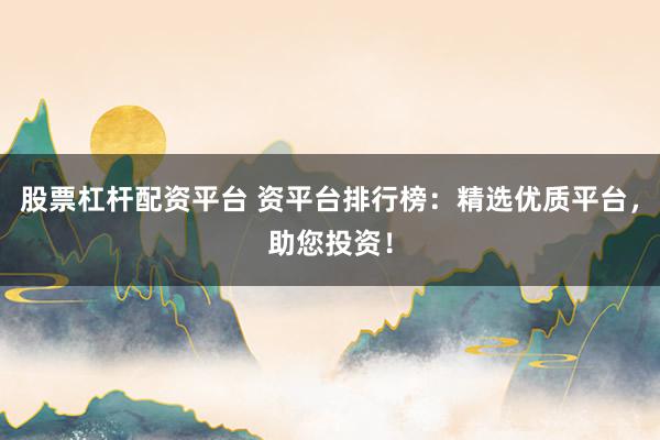 股票杠杆配资平台 资平台排行榜：精选优质平台，助您投资！