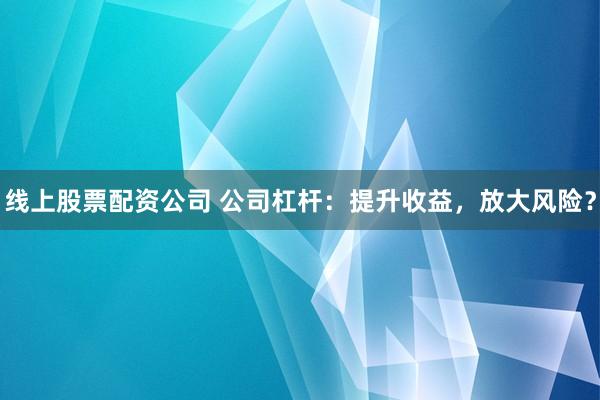 线上股票配资公司 公司杠杆：提升收益，放大风险？
