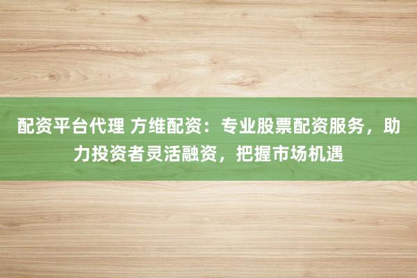 配资平台代理 方维配资：专业股票配资服务，助力投资者灵活融资，把握市场机遇