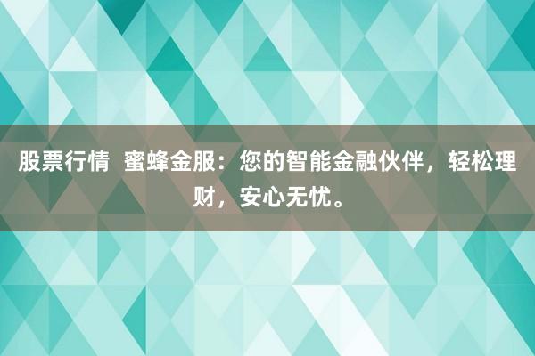 股票行情  蜜蜂金服：您的智能金融伙伴，轻松理财，安心无忧。