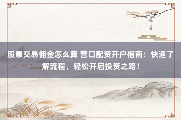 股票交易佣金怎么算 营口配资开户指南：快速了解流程，轻松开启投资之路！