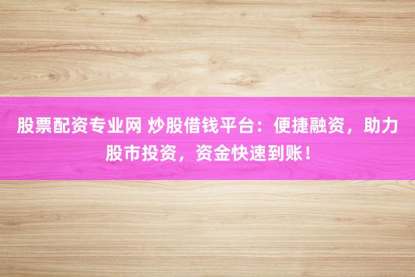 股票配资专业网 炒股借钱平台：便捷融资，助力股市投资，资金快速到账！