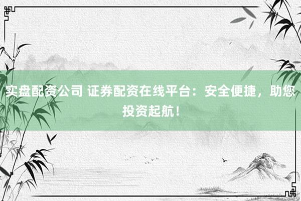实盘配资公司 证券配资在线平台：安全便捷，助您投资起航！