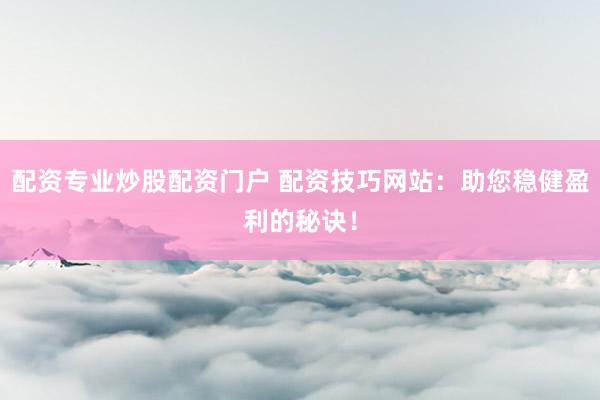 配资专业炒股配资门户 配资技巧网站:助您稳健盈利的秘诀!