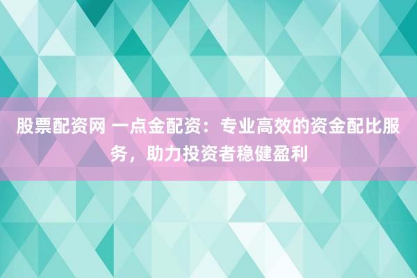 股票配资网 一点金配资：专业高效的资金配比服务，助力投资者稳健盈利