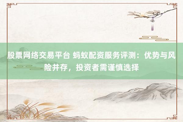 股票网络交易平台 蚂蚁配资服务评测：优势与风险并存，投资者需谨慎选择