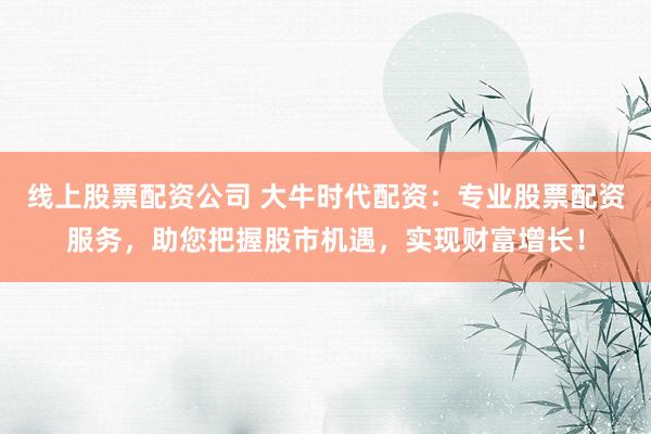 线上股票配资公司 大牛时代配资：专业股票配资服务，助您把握股市机遇，实现财富增长！