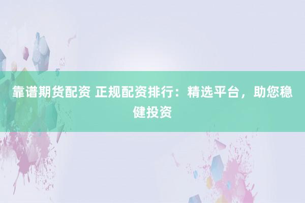 靠谱期货配资 正规配资排行：精选平台，助您稳健投资