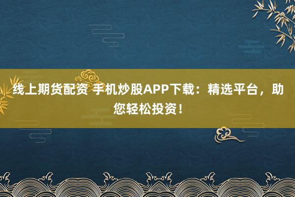 线上期货配资 手机炒股APP下载：精选平台，助您轻松投资！