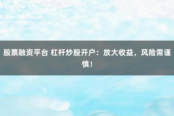 股票融资平台 杠杆炒股开户：放大收益，风险需谨慎！