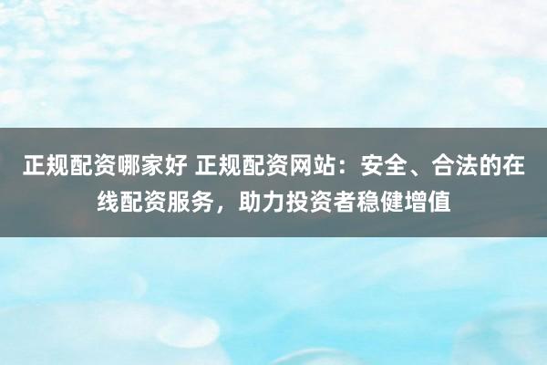 正规配资哪家好 正规配资网站：安全、合法的在线配资服务，助力投资者稳健增值
