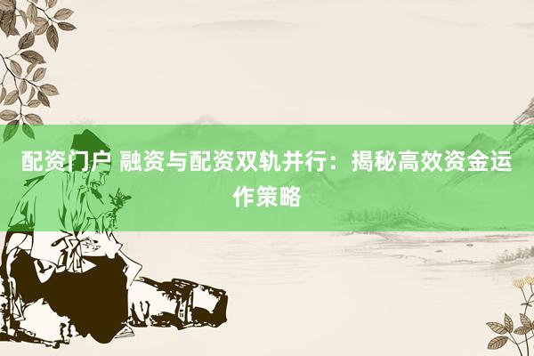 配资门户 融资与配资双轨并行：揭秘高效资金运作策略