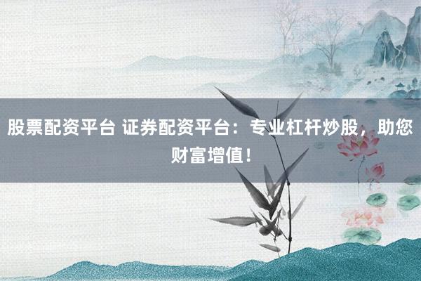 股票配资平台 证券配资平台：专业杠杆炒股，助您财富增值！