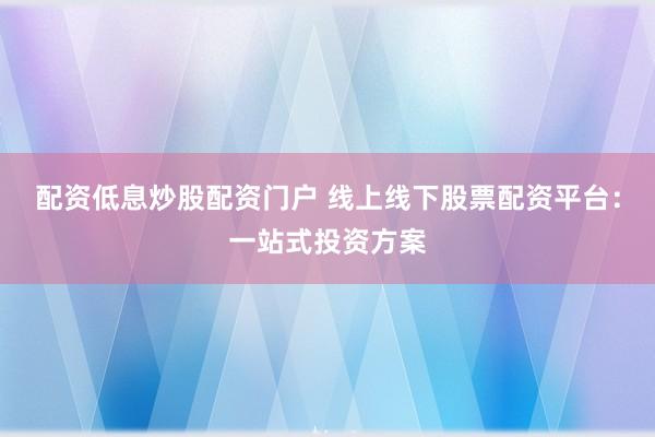 配资低息炒股配资门户 线上线下股票配资平台：一站式投资方案