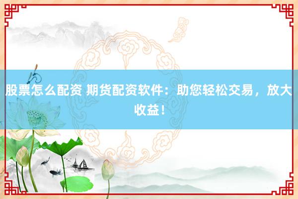 股票怎么配资 期货配资软件：助您轻松交易，放大收益！