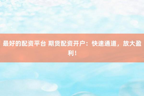 最好的配资平台 期货配资开户：快速通道，放大盈利！