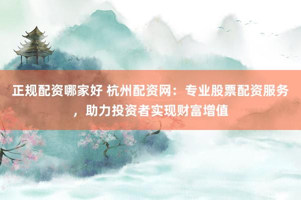 正规配资哪家好 杭州配资网：专业股票配资服务，助力投资者实现财富增值