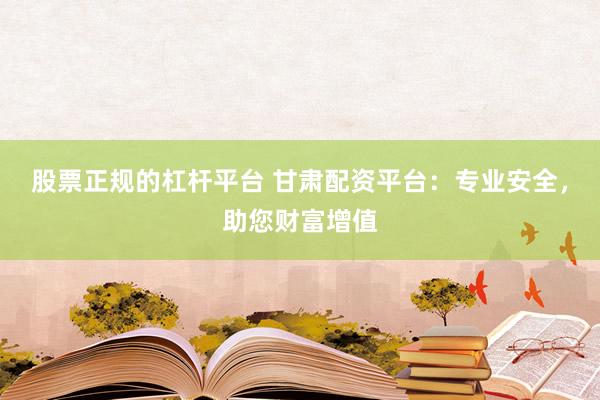 股票正规的杠杆平台 甘肃配资平台：专业安全，助您财富增值