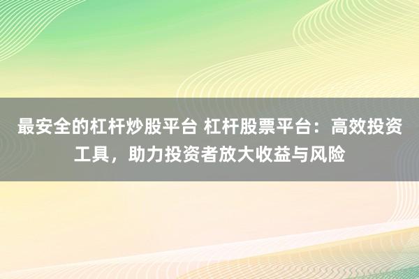 最安全的杠杆炒股平台 杠杆股票平台:高效投资工具,助力投资者放大收益与风险