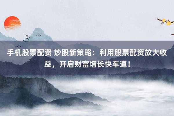 手机股票配资 炒股新策略：利用股票配资放大收益，开启财富增长快车道！
