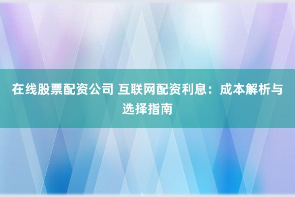 在线股票配资公司 互联网配资利息：成本解析与选择指南