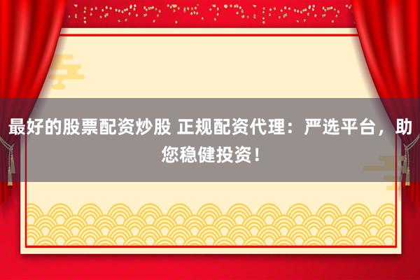 最好的股票配资炒股 正规配资代理：严选平台，助您稳健投资！