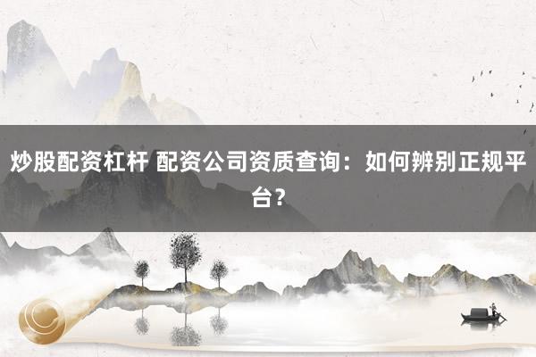 炒股配资杠杆 配资公司资质查询：如何辨别正规平台？
