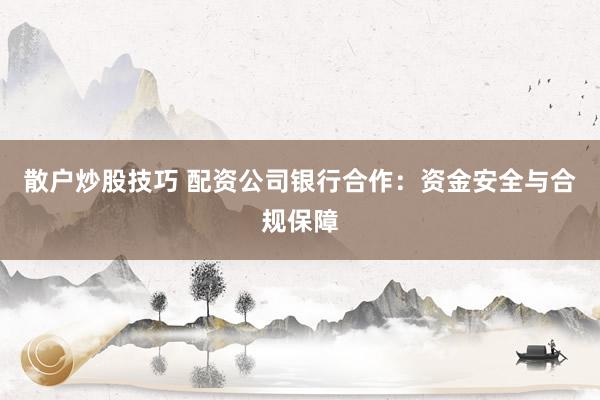 散户炒股技巧 配资公司银行合作：资金安全与合规保障