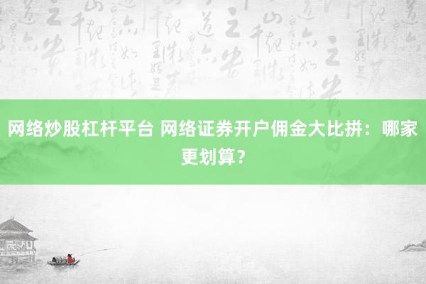 网络炒股杠杆平台 网络证券开户佣金大比拼：哪家更划算？