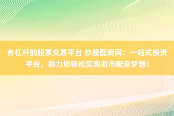 有杠杆的股票交易平台 炒股配资网:一站式投资平台,助力您轻松实现股市配资梦想!