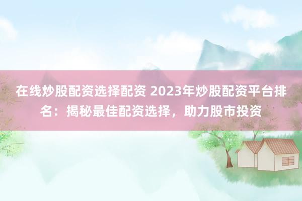 在线炒股配资选择配资 2023年炒股配资平台排名：揭秘最佳配资选择，助力股市投资