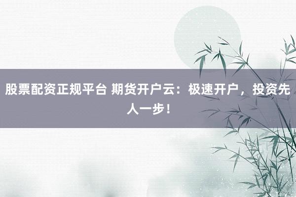 股票配资正规平台 期货开户云：极速开户，投资先人一步！