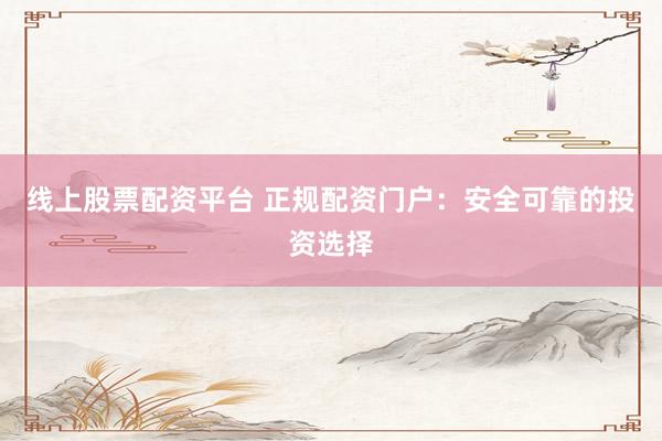 线上股票配资平台 正规配资门户：安全可靠的投资选择