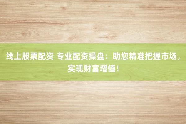 线上股票配资 专业配资操盘：助您精准把握市场，实现财富增值！