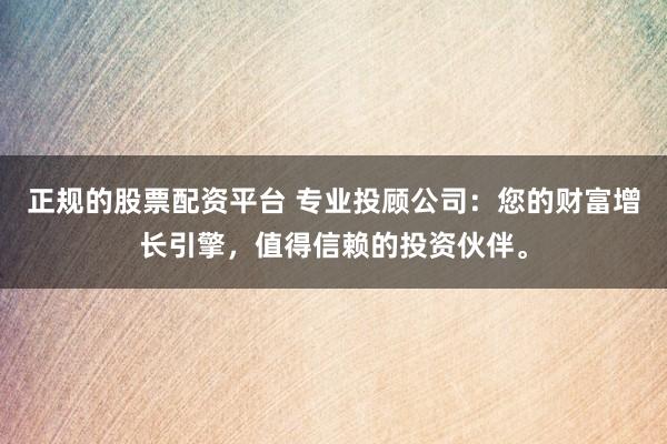正规的股票配资平台 专业投顾公司:您的财富增长引擎,值得信赖的投资伙伴。