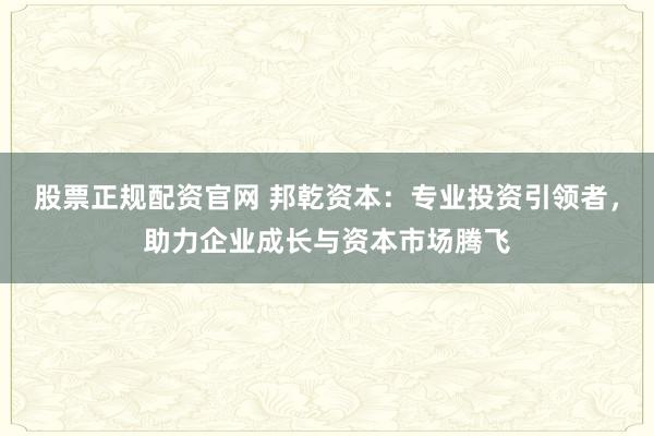 股票正规配资官网 邦乾资本：专业投资引领者，助力企业成长与资本市场腾飞