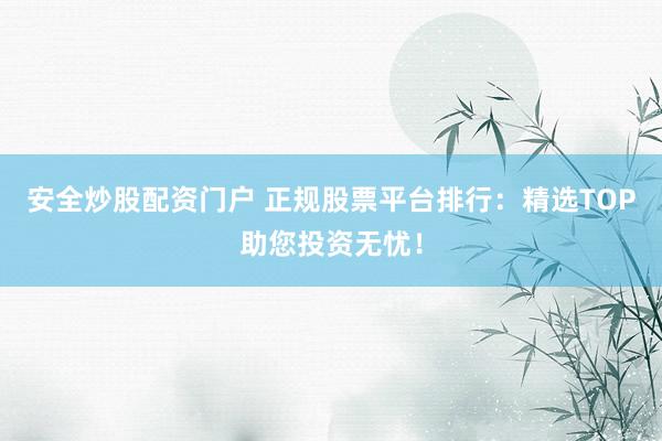 安全炒股配资门户 正规股票平台排行:精选TOP助您投资无忧!