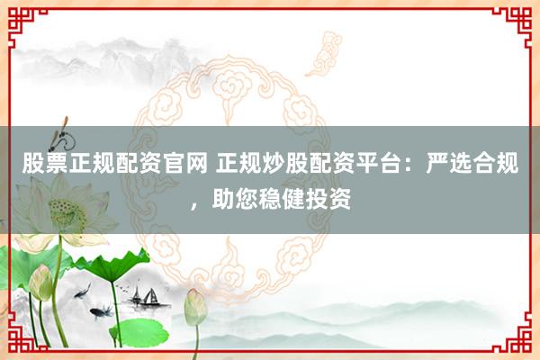 股票正规配资官网 正规炒股配资平台：严选合规，助您稳健投资