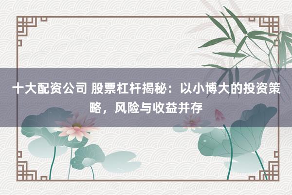 十大配资公司 股票杠杆揭秘：以小博大的投资策略，风险与收益并存