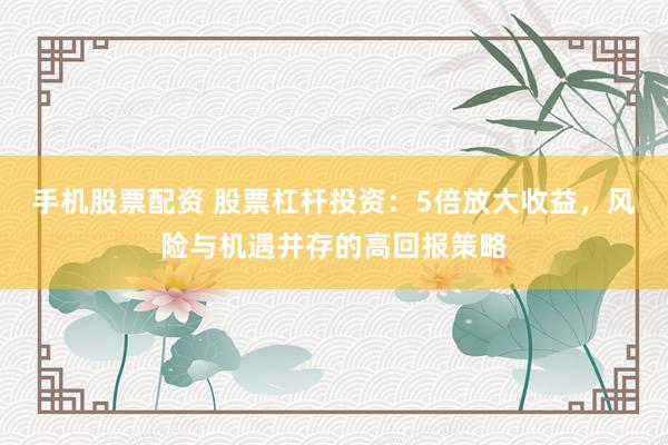 手机股票配资 股票杠杆投资：5倍放大收益，风险与机遇并存的高回报策略