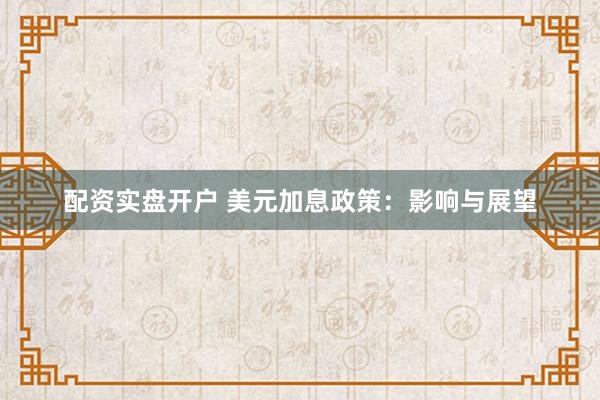 配资实盘开户 美元加息政策：影响与展望