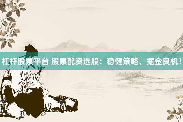 杠杆股票平台 股票配资选股：稳健策略，掘金良机！