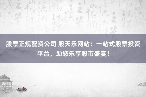 股票正规配资公司 股天乐网站：一站式股票投资平台，助您乐享股市盛宴！